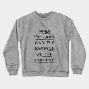 When You Can't Find The Sunshine Be the Sunshine in black and white Crewneck Sweatshirt